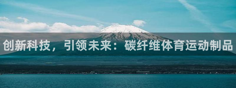 MK体育官网下载招商：创新科技，引领未来：碳纤维体育
