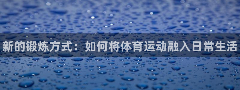 MK体育官网下载：新的锻炼方式：如何将体育运动融入日