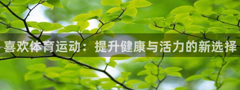 MK体育官网下载招商电话：喜欢体育运动：提升健康与活