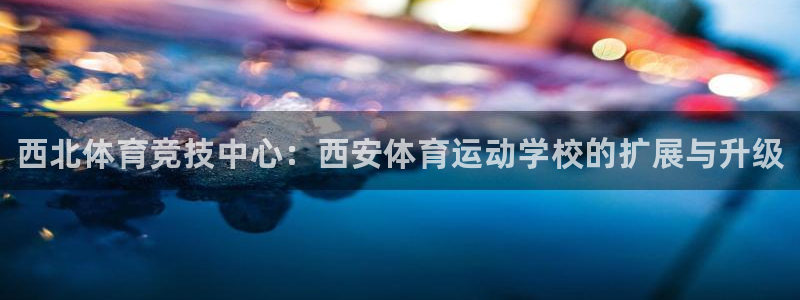 MK体育官网下载：西北体育竞技中心：西安体育运动学校