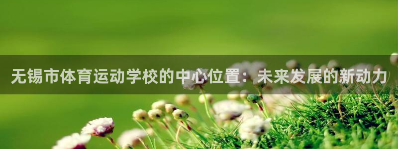 MK体育官网下载：无锡市体育运动学校的中心位置：未来