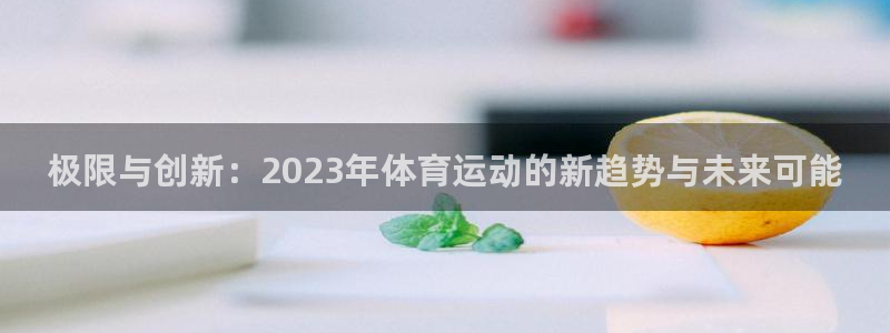 MK体育官方正版app官方：极限与创新：2023年体