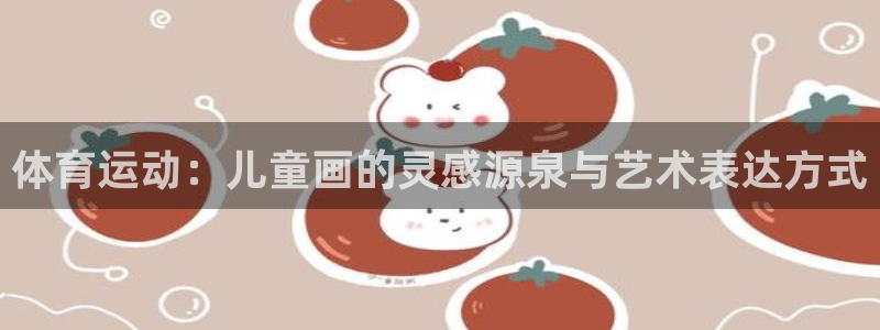 MK体育官网下载联系电话：体育运动：儿童画的灵感源泉