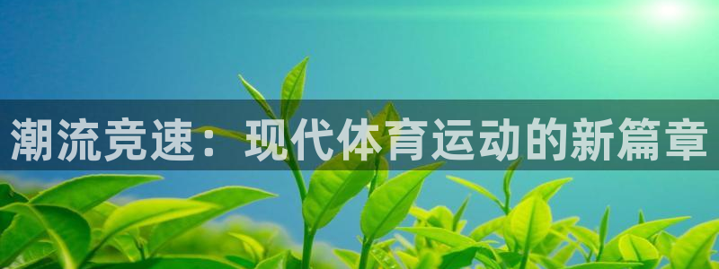 MK体育官网下载平台：潮流竞速：现代体育运动的新篇章