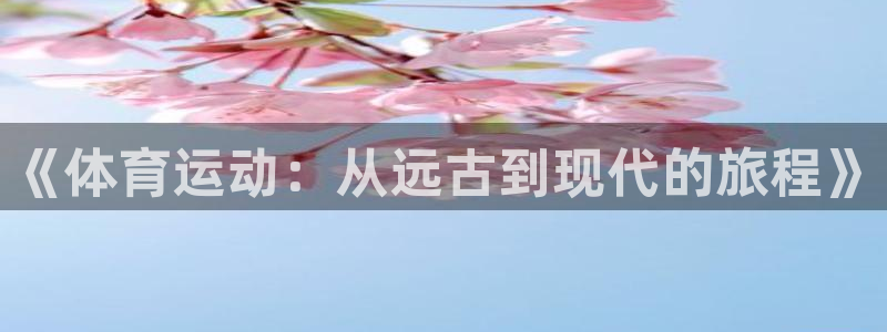 MK体育官方正版app娱乐首页网站大全：《体育运动：从远古到