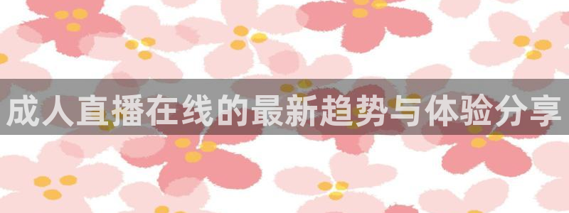 新球体育直播：成人直播在线的最新趋势与体验分享