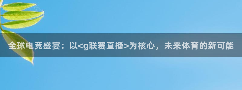 新球体育篮球比分：全球电竞盛宴：以<g联赛直播>为核心，未来体育的新可能