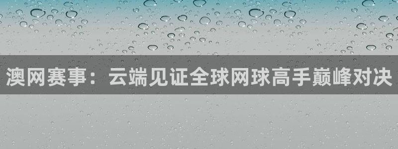 新球体育足球：澳网赛事：云端见证全球网球高手巅峰对决