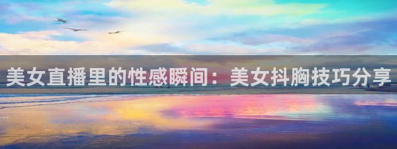 新球体育即时分：美女直播里的性感瞬间：美女抖胸技巧分享